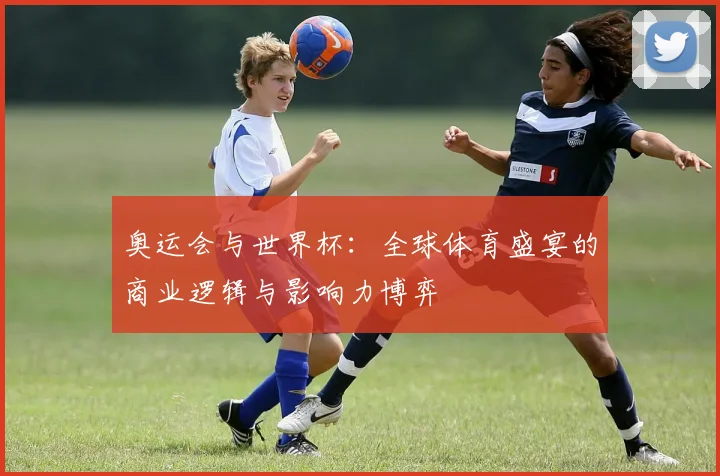 奥运会与世界杯：全球体育盛宴的商业逻辑与影响力博弈