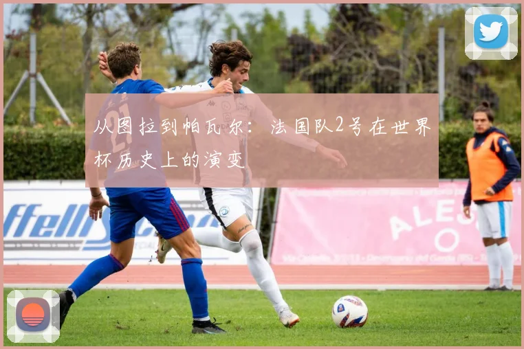 从图拉到帕瓦尔：法国队2号在世界杯历史上的演变
