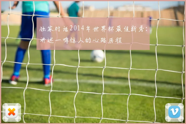 独家对话2014年世界杯最佳新秀：讲述一鸣惊人的心路历程