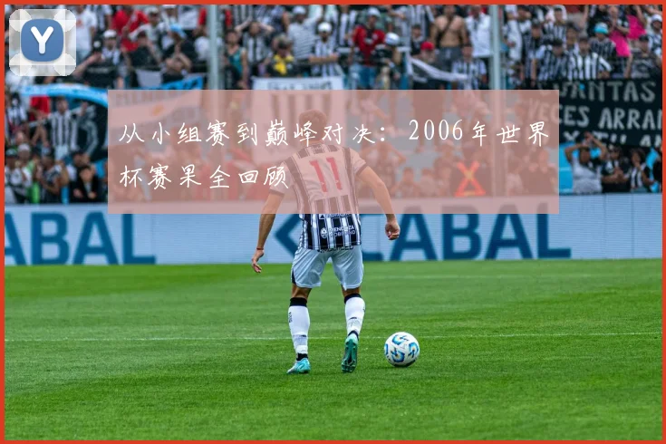 从小组赛到巅峰对决：2006年世界杯赛果全回顾