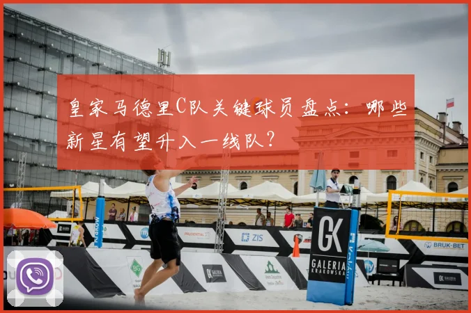 皇家马德里C队关键球员盘点：哪些新星有望升入一线队？