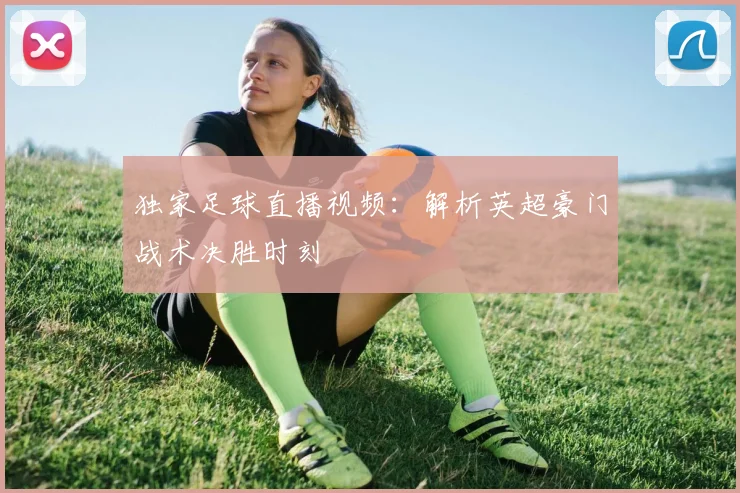 独家足球直播视频：解析英超豪门战术决胜时刻