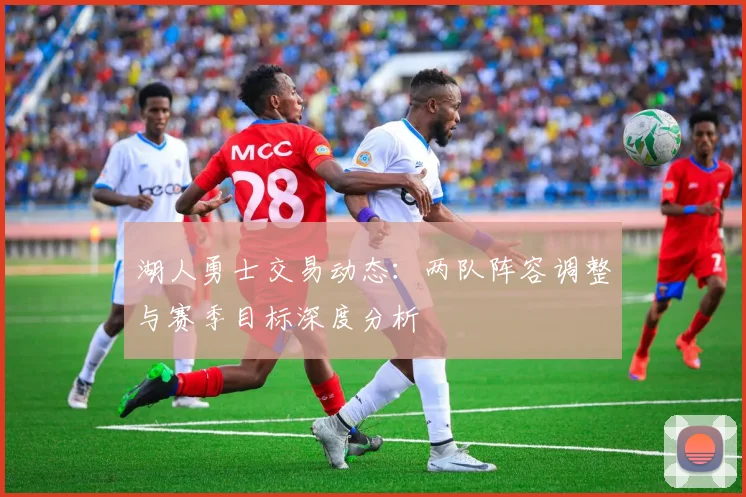 湖人勇士交易动态：两队阵容调整与赛季目标深度分析