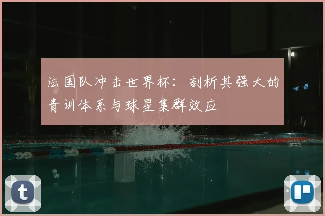 法国队冲击世界杯：剖析其强大的青训体系与球星集群效应