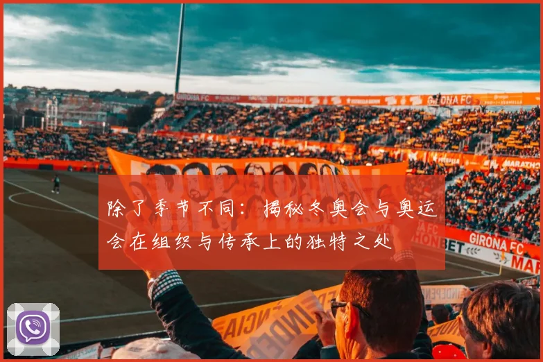 除了季节不同：揭秘冬奥会与奥运会在组织与传承上的独特之处