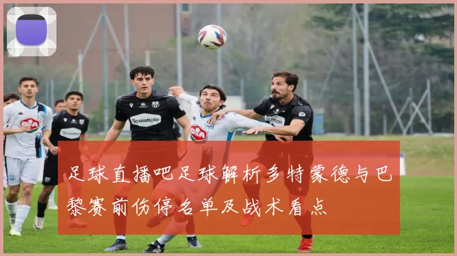 足球直播吧足球解析多特蒙德与巴黎赛前伤停名单及战术看点