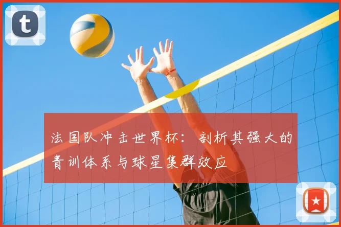 法国队冲击世界杯：剖析其强大的青训体系与球星集群效应