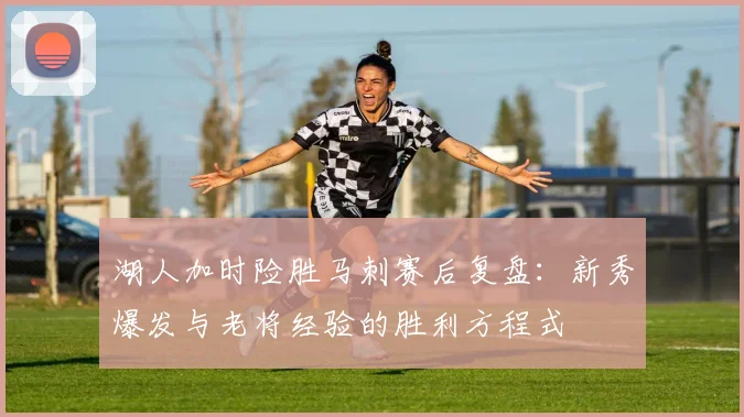 湖人加时险胜马刺赛后复盘：新秀爆发与老将经验的胜利方程式