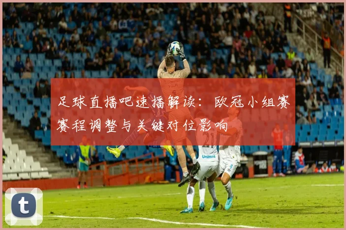 足球直播吧速播解读：欧冠小组赛赛程调整与关键对位影响