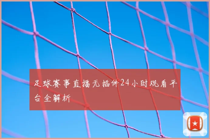 足球赛事直播无插件24小时观看平台全解析