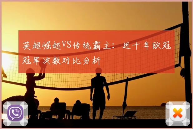 英超崛起VS传统霸主：近十年欧冠冠军次数对比分析