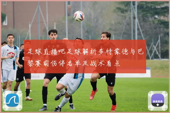 足球直播吧足球解析多特蒙德与巴黎赛前伤停名单及战术看点