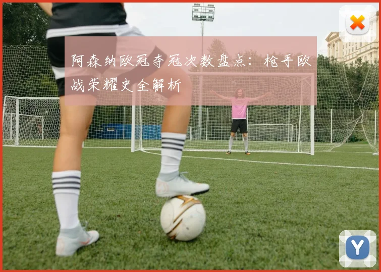 阿森纳欧冠夺冠次数盘点：枪手欧战荣耀史全解析