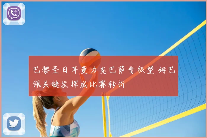 巴黎圣日耳曼力克巴萨晋级望 姆巴佩关键发挥成比赛转折