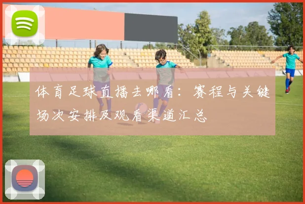 体育足球直播去哪看：赛程与关键场次安排及观看渠道汇总