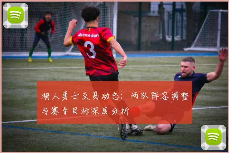 湖人勇士交易动态：两队阵容调整与赛季目标深度分析