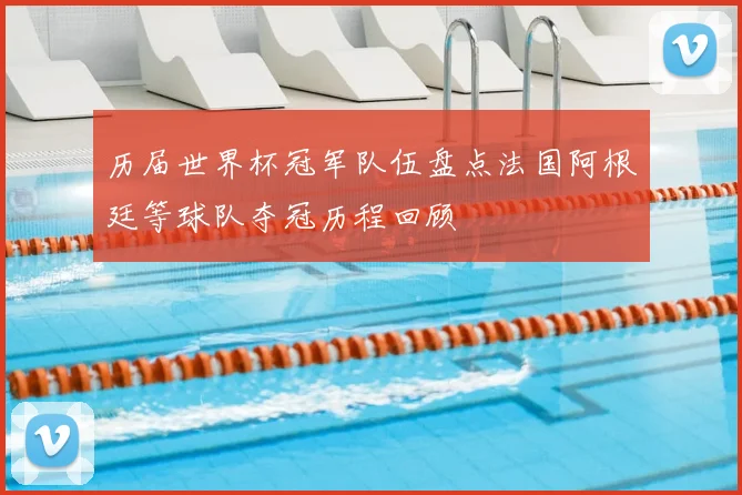 历届世界杯冠军队伍盘点法国阿根廷等球队夺冠历程回顾