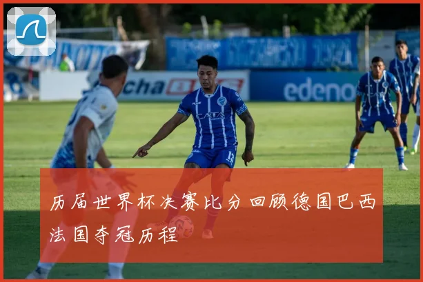 历届世界杯决赛比分回顾德国巴西法国夺冠历程
