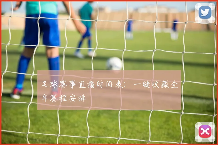 足球赛事直播时间表：一键收藏全年赛程安排