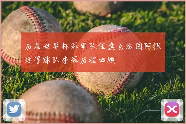 历届世界杯冠军队伍盘点法国阿根廷等球队夺冠历程回顾