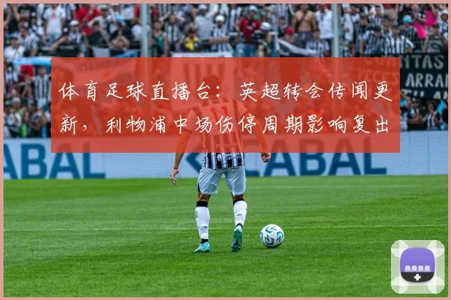 体育足球直播台：英超转会传闻更新，利物浦中场伤停周期影响复出时间表