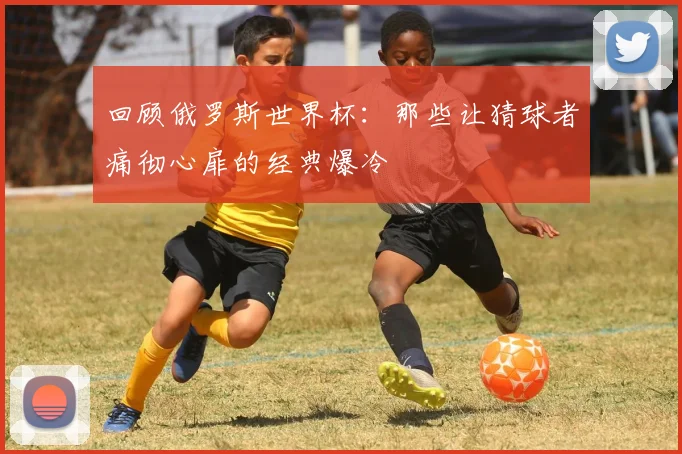 回顾俄罗斯世界杯：那些让猜球者痛彻心扉的经典爆冷