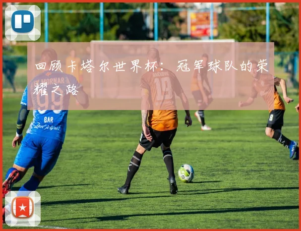 回顾卡塔尔世界杯:冠军球队的荣耀之路