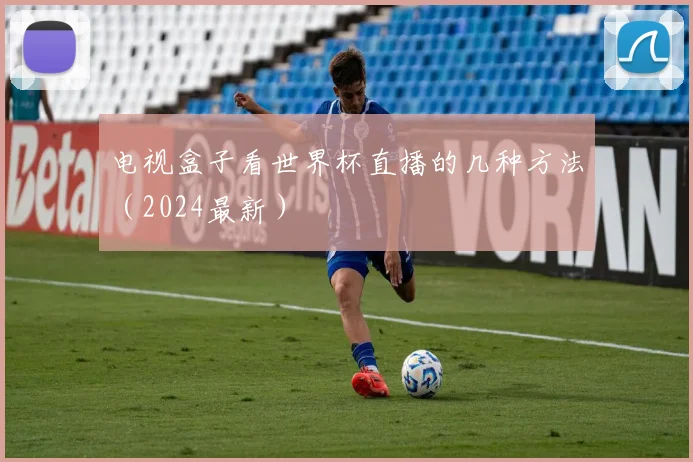 电视盒子看世界杯直播的几种方法（2024最新）