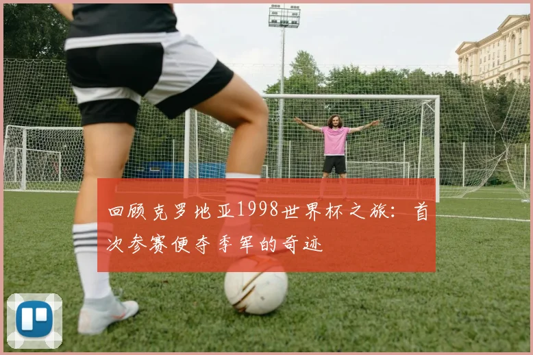回顾克罗地亚1998世界杯之旅:首次参赛便夺季军的奇迹