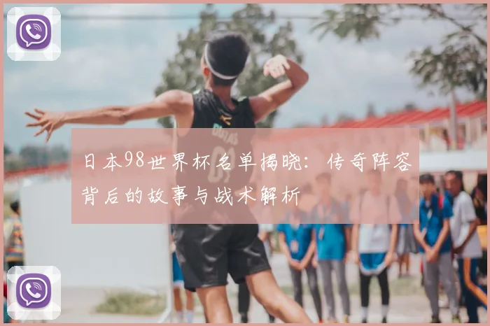 日本98世界杯名单揭晓：传奇阵容背后的故事与战术解析