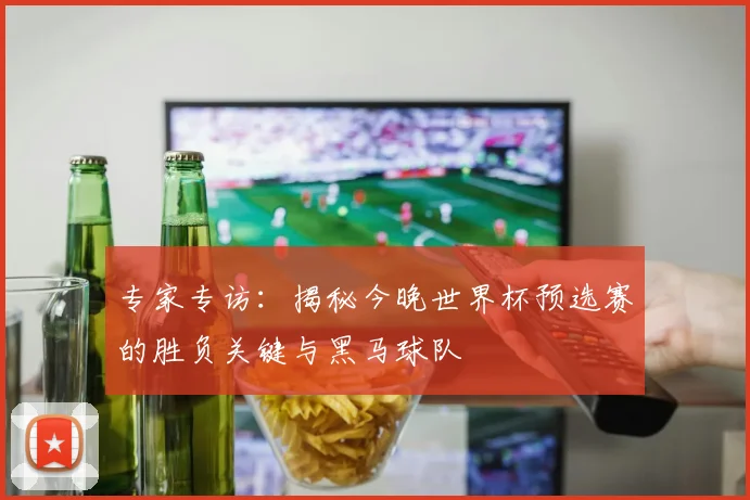 专家专访:揭秘今晚世界杯预选赛的胜负关键与黑马球队