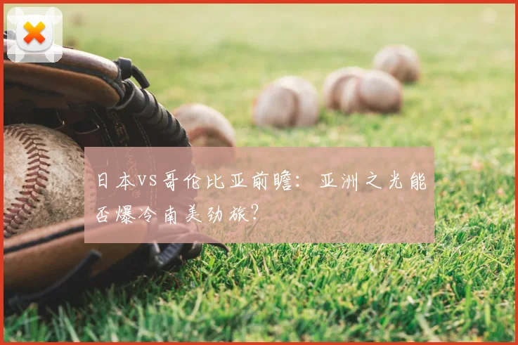 日本vs哥伦比亚前瞻：亚洲之光能否爆冷南美劲旅？
