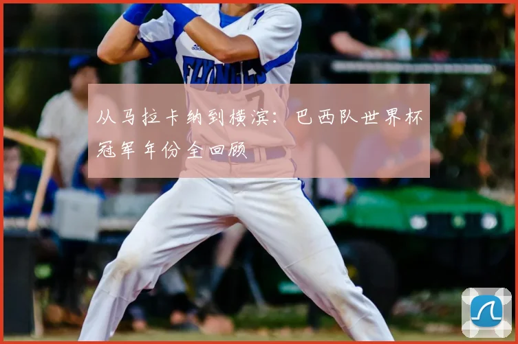 从马拉卡纳到横滨：巴西队世界杯冠军年份全回顾