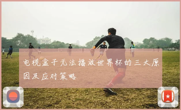 电视盒子无法播放世界杯的三大原因及应对策略