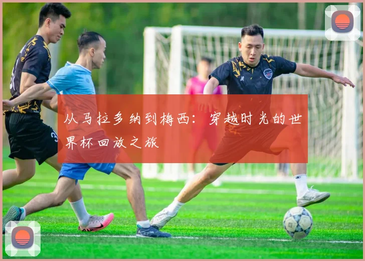 从马拉多纳到梅西：穿越时光的世界杯回放之旅
