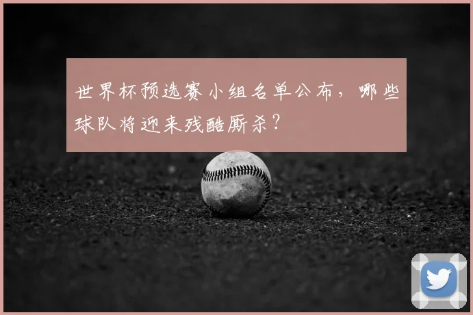 世界杯预选赛小组名单公布,哪些球队将迎来残酷厮杀?