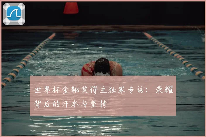 世界杯金靴奖得主独家专访:荣耀背后的汗水与坚持