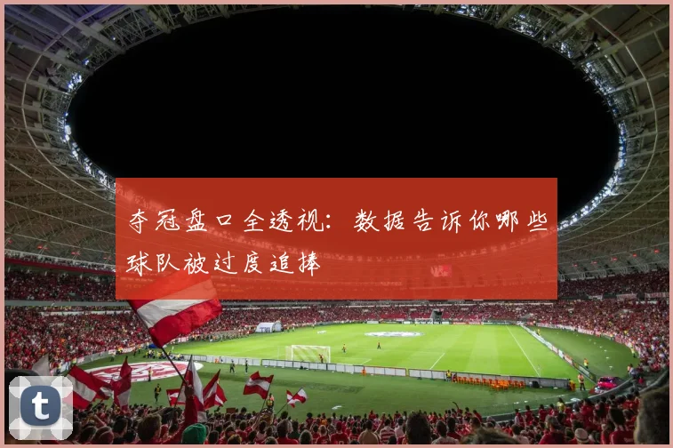 夺冠盘口全透视:数据告诉你哪些球队被过度追捧