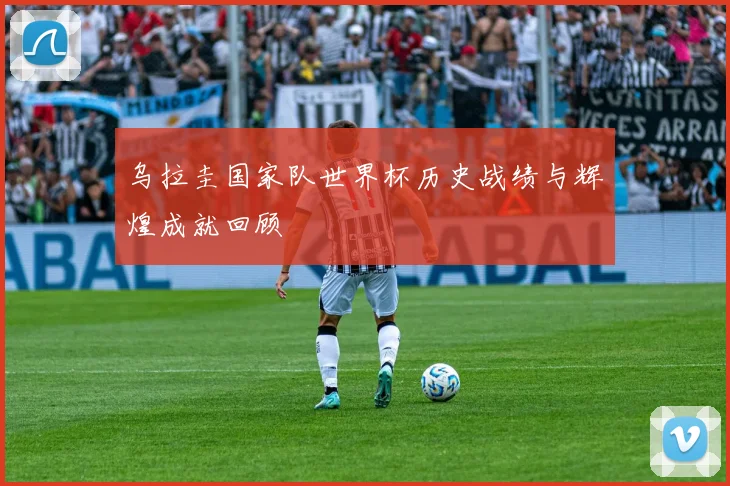 乌拉圭国家队世界杯历史战绩与辉煌成就回顾