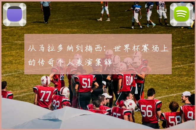 从马拉多纳到梅西：世界杯赛场上的传奇个人表演集锦