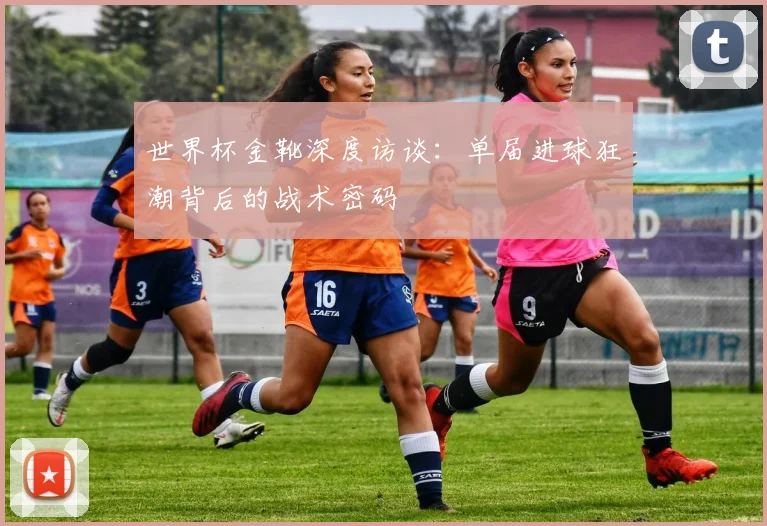 世界杯金靴深度访谈:单届进球狂潮背后的战术密码