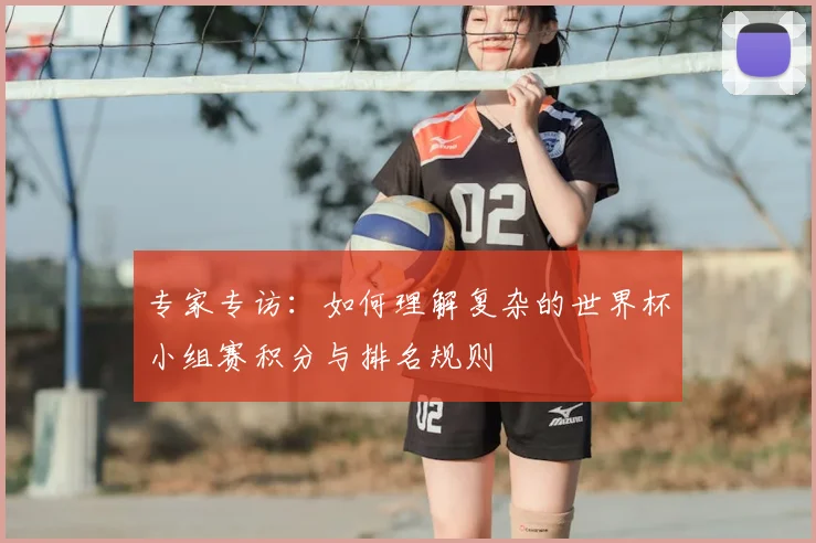 专家专访:如何理解复杂的世界杯小组赛积分与排名规则