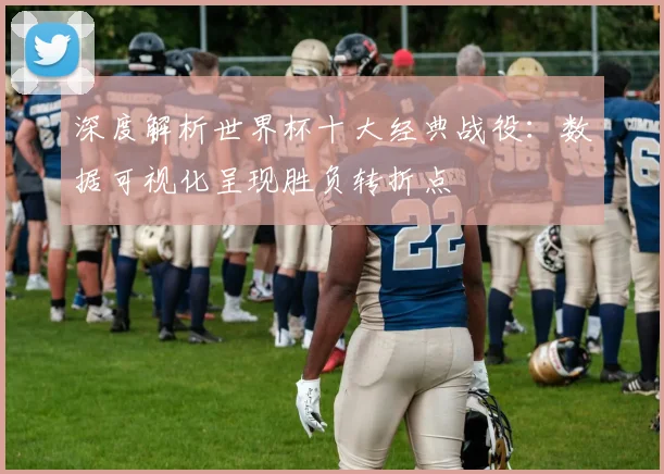 深度解析世界杯十大经典战役：数据可视化呈现胜负转折点