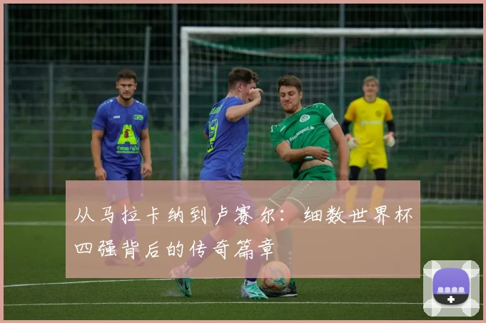 从马拉卡纳到卢赛尔：细数世界杯四强背后的传奇篇章