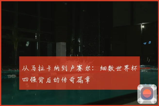 从马拉卡纳到卢赛尔：细数世界杯四强背后的传奇篇章