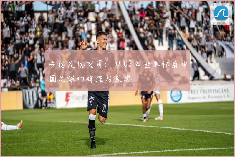专访足协官员:从02年世界杯看中国足球的辉煌与反思