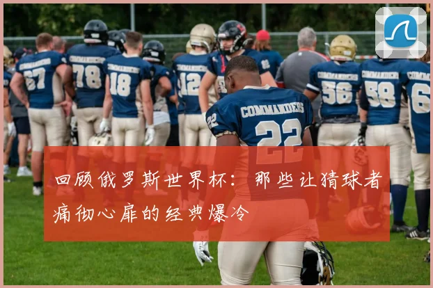 回顾俄罗斯世界杯：那些让猜球者痛彻心扉的经典爆冷