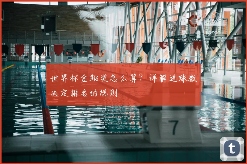 世界杯金靴奖怎么算？详解进球数决定排名的规则