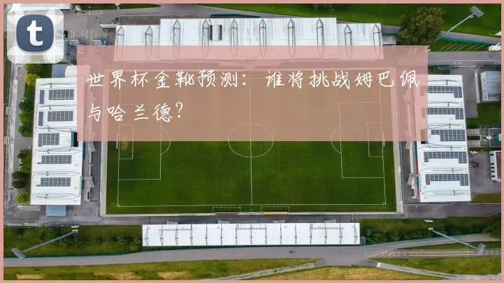 世界杯金靴预测：谁将挑战姆巴佩与哈兰德？