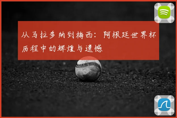 从马拉多纳到梅西：阿根廷世界杯历程中的辉煌与遗憾